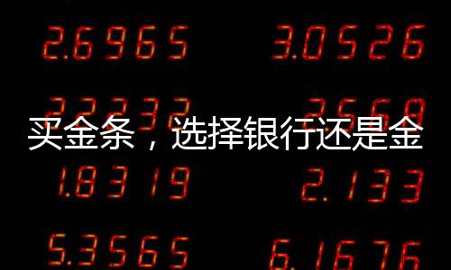 買金條，選擇銀行還是金店？全面解讀你的選擇