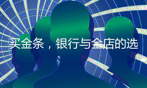 買金條，銀行與金店的選擇考量
