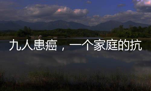 九人患癌，一個(gè)家庭的抗癌之路