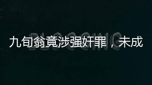 九旬翁竟涉強奸罪，未成年人遭受性侵害悲劇再敲警鐘——一則令人震驚的案件故事深度解析