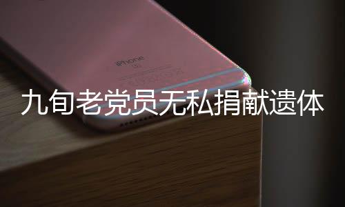 九旬老黨員無私捐獻遺體，傳承紅色精神