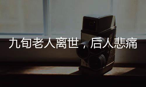 九旬老人離世，后人悲痛欲絕，治喪期間竟發(fā)生意外致四人相繼辭世——深度解析事件內(nèi)幕