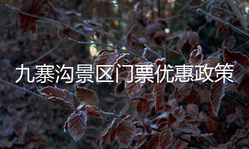 九寨溝景區(qū)門票優(yōu)惠政策解讀，針對(duì)四十歲以上免票傳聞的辟謠