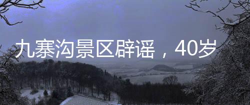 九寨溝景區(qū)辟謠，40歲以上游客不免門票，深度解讀優(yōu)惠政策與游覽須知
