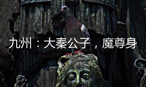 九州：大秦公子，魔尊身份被曝光