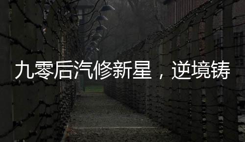 九零后汽修新星，逆境鑄冠，年入百萬的傳奇故事