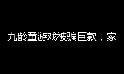 九齡童游戲被騙巨款，家長需警惕網(wǎng)絡(luò)風(fēng)險