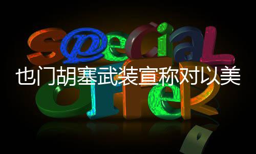 也門胡塞武裝宣稱對以美目標發(fā)動襲擊