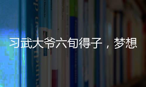 習(xí)武大爺六旬得子，夢(mèng)想再添二子，創(chuàng)造人生奇跡