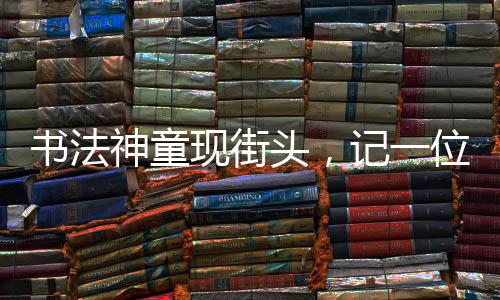 書法神童現(xiàn)街頭，記一位年僅11歲女孩擺攤寫春聯(lián)，最高日入達(dá)七百元的勵志故事