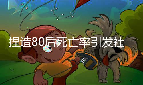 捏造80后死亡率引發(fā)社會(huì)恐慌，多人受到嚴(yán)厲處罰