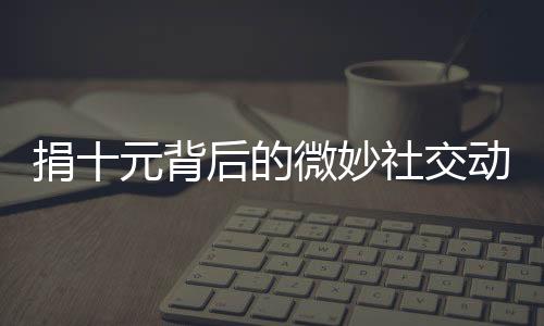 捐十元背后的微妙社交動態(tài)，一種難以名狀的明嘲暗諷式道歉現(xiàn)象探究