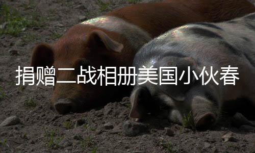 捐贈(zèng)二戰(zhàn)相冊(cè)美國(guó)小伙春晚之旅