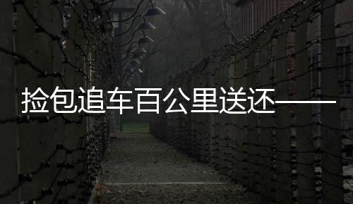 撿包追車百公里送還——傳遞正能量，弘揚(yáng)誠(chéng)信精神