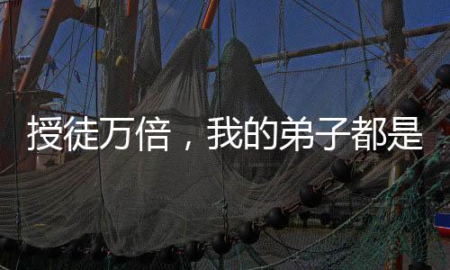 授徒萬倍，我的弟子都是妖孽