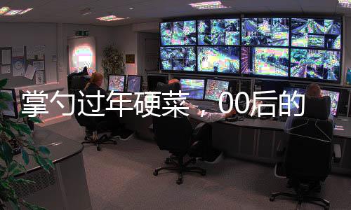掌勺過年硬菜，00后的廚藝風采