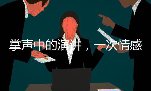掌聲中的演講，一次情感與智慧的交融