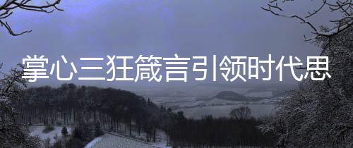 掌心三狂箴言引領(lǐng)時代思潮，超前啟示引領(lǐng)未來