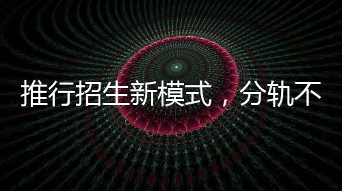 推行招生新模式，分軌不分流——委員建議引領(lǐng)教育新風(fēng)向