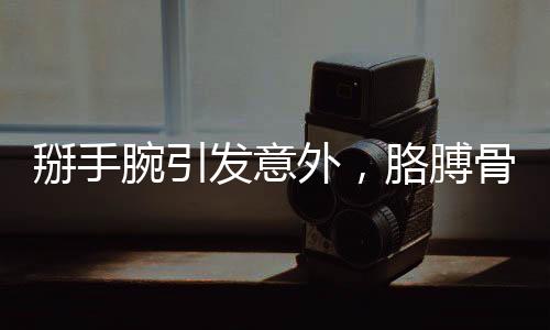 掰手腕引發(fā)意外，胳膊骨折觸目驚心