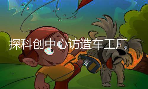 探科創(chuàng)中心訪造車工廠 臺灣“大九學堂”學子贊大陸科技發(fā)展