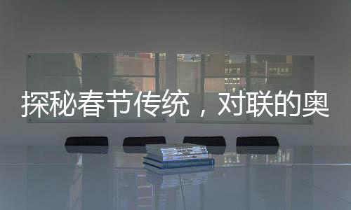 探秘春節(jié)傳統(tǒng)，對聯(lián)的奧妙與流傳