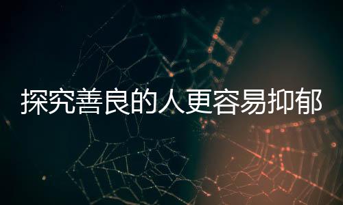 探究善良的人更容易抑郁的現(xiàn)象