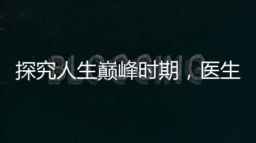 探究人生巔峰時(shí)期，醫(yī)生揭秘三十五歲身體達(dá)至最佳狀態(tài)