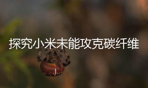 探究小米未能攻克碳纖維技術(shù)的原因