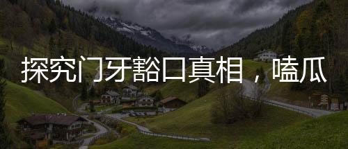 探究門牙豁口真相，嗑瓜子所致還是另有原因？