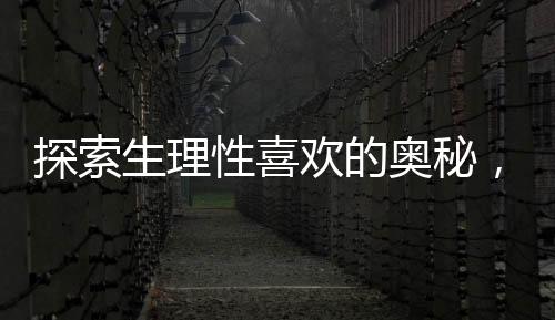 探索生理性喜歡的奧秘，人類情感的復(fù)雜之謎