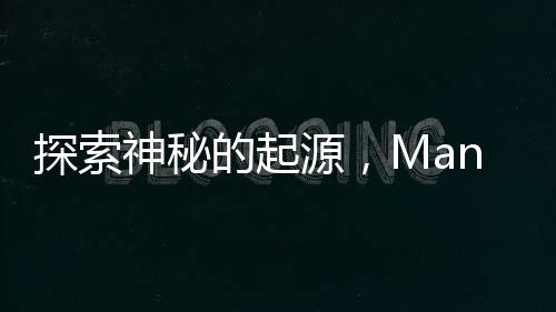 探索神秘的起源，Manus從何而來(lái)新聞文章