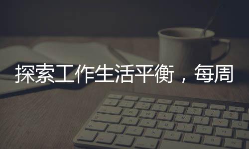 探索工作生活平衡，每周四適度摸魚的藝術(shù)