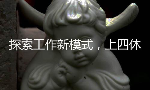 探索工作新模式，上四休三工資剩八成現(xiàn)象深度解析