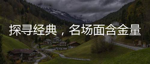 探尋經(jīng)典，名場面含金量的不斷攀升
