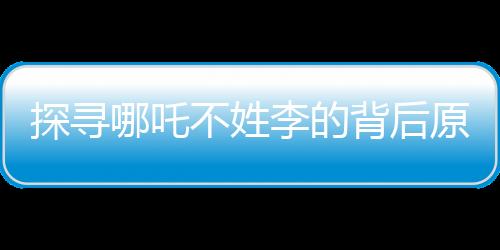 探尋哪吒不姓李的背后原因