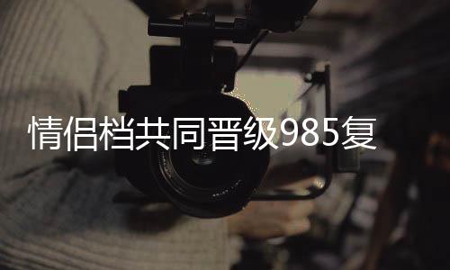 情侶檔共同晉級(jí)985復(fù)試，勵(lì)志故事背后的秘密