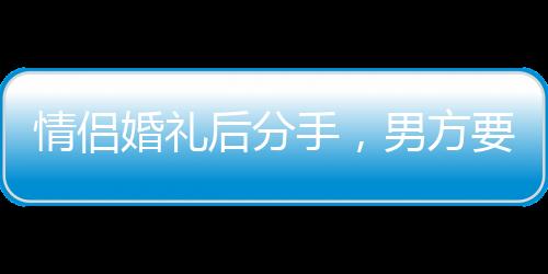 情侶婚禮后分手，男方要求返還巨額彩禮引發(fā)爭(zhēng)議