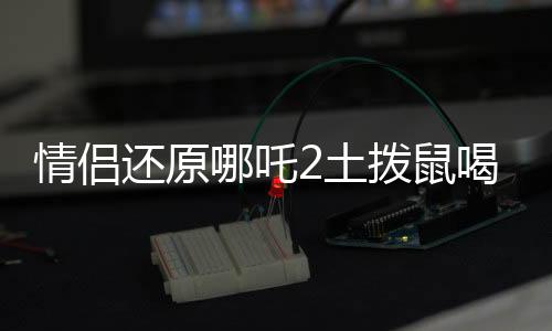 情侶還原哪吒2土撥鼠喝的湯，奇特美食背后的故事