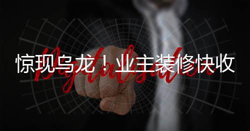 驚現(xiàn)烏龍！業(yè)主裝修快收尾時驚覺裝錯房，引發(fā)社會關(guān)注
