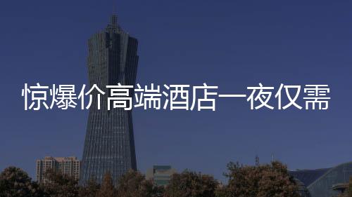 驚爆價高端酒店一夜僅需24.99元，豪華體驗親民價！