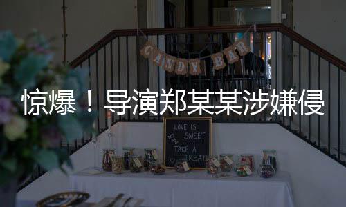 驚爆！導(dǎo)演鄭某某涉嫌侵害多位演員權(quán)益事件揭秘
