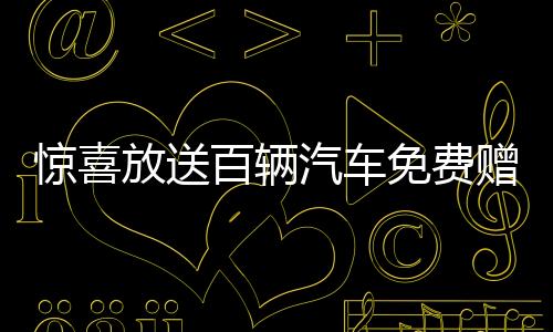 驚喜放送百輛汽車免費(fèi)贈(zèng)送，速來參與贏取你的座駕！