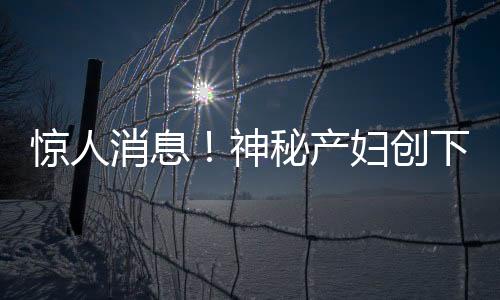 驚人消息！神秘產(chǎn)婦創(chuàng)下奇跡，懷孕7號查出，次日8號便產(chǎn)子！震驚醫(yī)療界與社會各界！