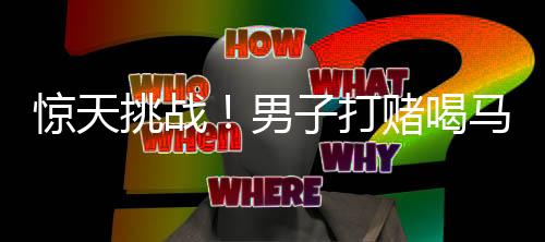 驚天挑戰(zhàn)！男子打賭喝馬桶水獲高額獎勵引發(fā)關(guān)注