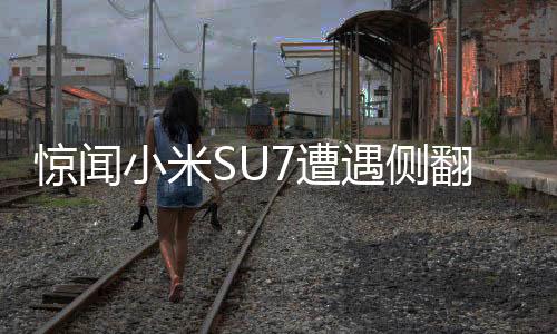驚聞小米SU7遭遇側(cè)翻貨車歪頭殺——事件全記錄