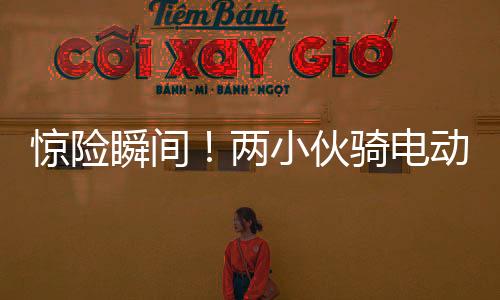 驚險(xiǎn)瞬間！兩小伙騎電動(dòng)車遭遇貨車撞擊，奇跡生還展現(xiàn)堅(jiān)韌精神