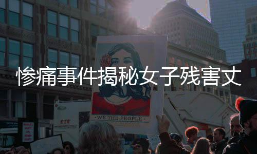 慘痛事件揭秘女子殘害丈夫封尸水泥桶，引發(fā)社會震驚與深思