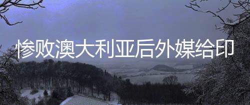 慘敗澳大利亞后外媒給印尼隊(duì)算分，一場(chǎng)失利引發(fā)的深度分析