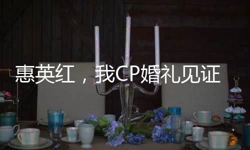 惠英紅，我CP婚禮見證人的獨特視角與見證之路